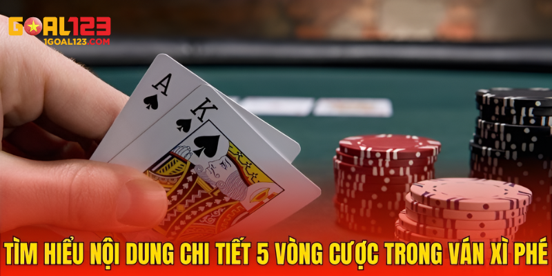 Tìm hiểu nội dung chi tiết 5 vòng cược trong ván Xì Phé