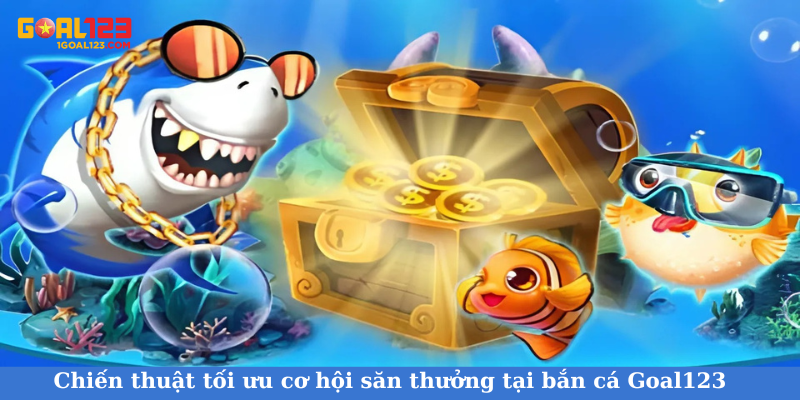 Chiến thuật tối ưu cơ hội săn thưởng tại bắn cá Goal123